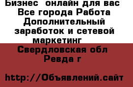 Бизнес- онлайн для вас! - Все города Работа » Дополнительный заработок и сетевой маркетинг   . Свердловская обл.,Ревда г.